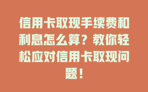 信用卡取现手续费和利息怎么算？教你轻松应对信用卡取现问题！