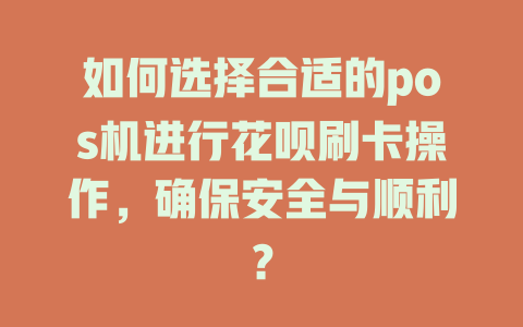 如何选择合适的pos机进行花呗刷卡操作，确保安全与顺利？