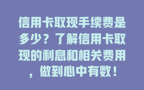 信用卡取现手续费是多少？了解信用卡取现的利息和相关费用，做到心中有数！