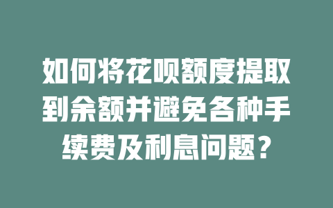 如何将花呗额度提取到余额并避免各种手续费及利息问题？