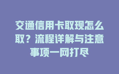 交通信用卡取现怎么取？流程详解与注意事项一网打尽