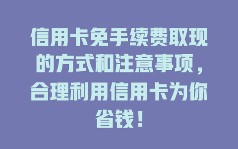 信用卡免手续费取现的方式和注意事项，合理利用信用卡为你省钱！