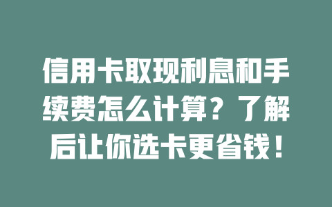 信用卡取现利息和手续费怎么计算？了解后让你选卡更省钱！