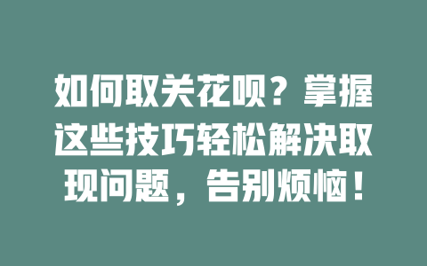 如何取关花呗？掌握这些技巧轻松解决取现问题，告别烦恼！