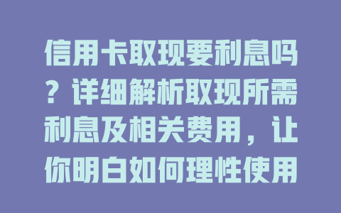 信用卡取现要利息吗？详细解析取现所需利息及相关费用，让你明白如何理性使用信用卡！