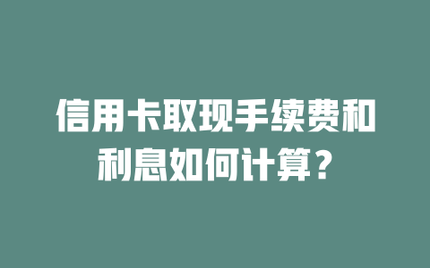 信用卡取现手续费和利息如何计算？