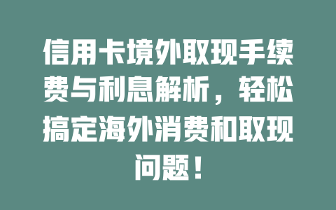 信用卡境外取现手续费与利息解析，轻松搞定海外消费和取现问题！