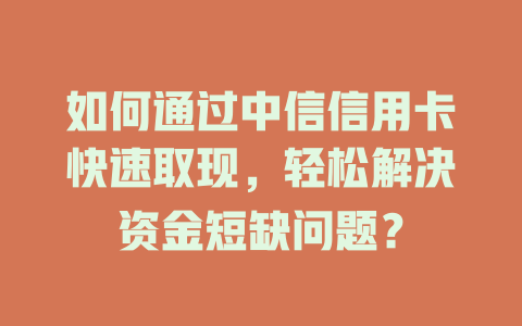 如何通过中信信用卡快速取现，轻松解决资金短缺问题？