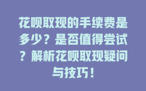 花呗取现的手续费是多少？是否值得尝试？解析花呗取现疑问与技巧！