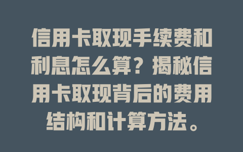 信用卡取现手续费和利息怎么算？揭秘信用卡取现背后的费用结构和计算方法。