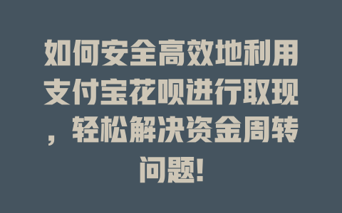 如何安全高效地利用支付宝花呗进行取现，轻松解决资金周转问题!