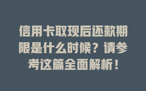 信用卡取现后还款期限是什么时候？请参考这篇全面解析！