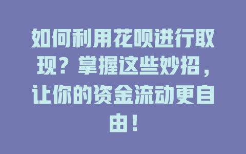 如何利用花呗进行取现？掌握这些妙招，让你的资金流动更自由！