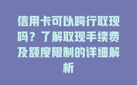 信用卡可以跨行取现吗？了解取现手续费及额度限制的详细解析