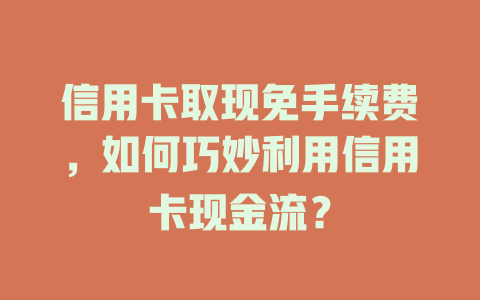 信用卡取现免手续费，如何巧妙利用信用卡现金流？