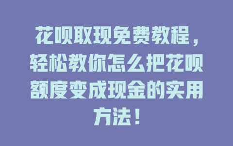 花呗取现免费教程，轻松教你怎么把花呗额度变成现金的实用方法！