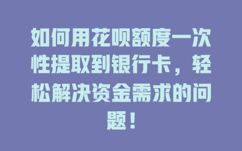 如何用花呗额度一次性提取到银行卡，轻松解决资金需求的问题！