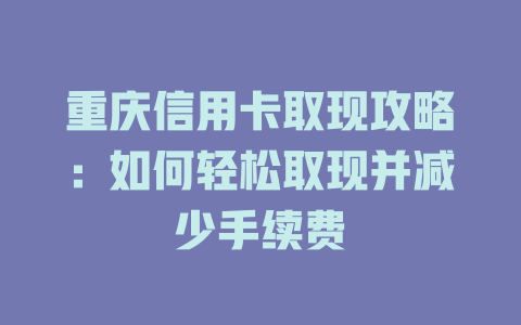 重庆信用卡取现攻略：如何轻松取现并减少手续费