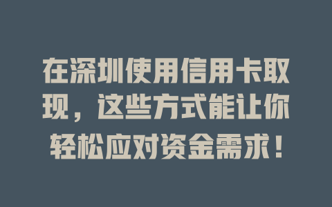 在深圳使用信用卡取现，这些方式能让你轻松应对资金需求！