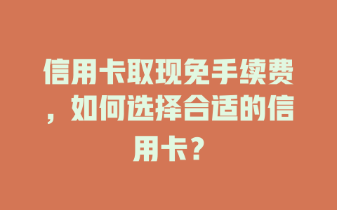 信用卡取现免手续费，如何选择合适的信用卡？