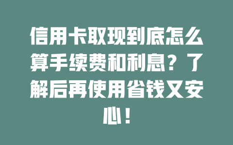 信用卡取现到底怎么算手续费和利息？了解后再使用省钱又安心！