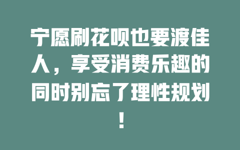 宁愿刷花呗也要渡佳人，享受消费乐趣的同时别忘了理性规划！