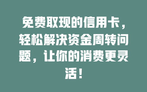 免费取现的信用卡，轻松解决资金周转问题，让你的消费更灵活！