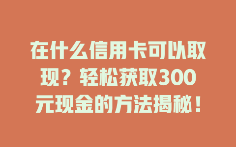 在什么信用卡可以取现？轻松获取300元现金的方法揭秘！