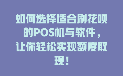 如何选择适合刷花呗的POS机与软件，让你轻松实现额度取现！