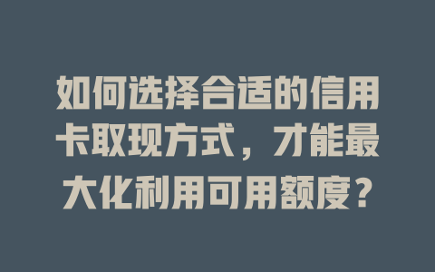 如何选择合适的信用卡取现方式，才能最大化利用可用额度？