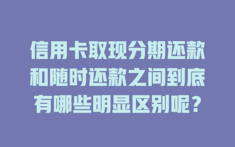 信用卡取现分期还款和随时还款之间到底有哪些明显区别呢？