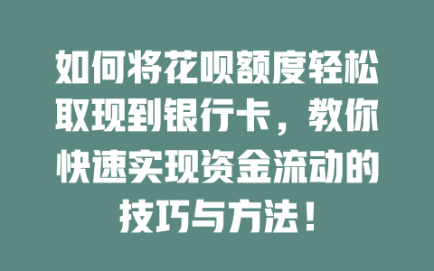 如何将花呗额度轻松取现到银行卡，教你快速实现资金流动的技巧与方法！