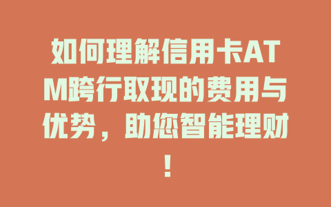 如何理解信用卡ATM跨行取现的费用与优势，助您智能理财！