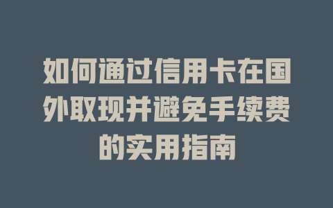 如何通过信用卡在国外取现并避免手续费的实用指南