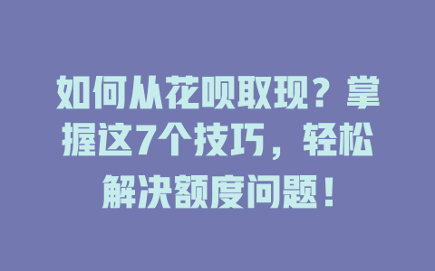 如何从花呗取现？掌握这7个技巧，轻松解决额度问题！