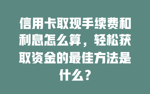 信用卡取现手续费和利息怎么算，轻松获取资金的最佳方法是什么？