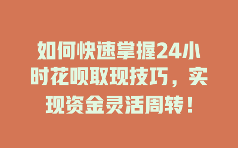 如何快速掌握24小时花呗取现技巧，实现资金灵活周转！