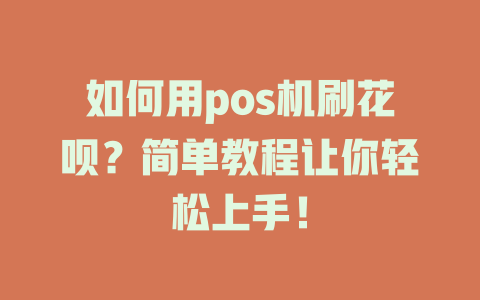 如何用pos机刷花呗？简单教程让你轻松上手！