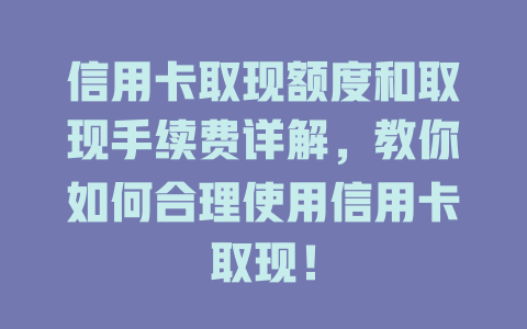 信用卡取现额度和取现手续费详解，教你如何合理使用信用卡取现！