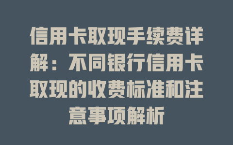 信用卡取现手续费详解：不同银行信用卡取现的收费标准和注意事项解析