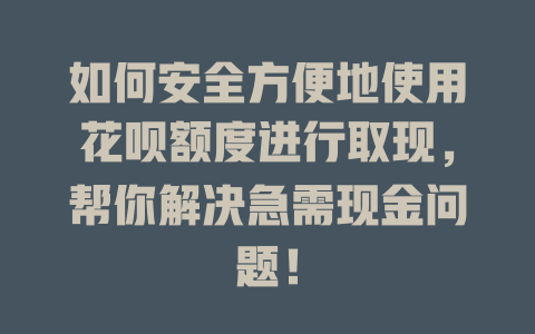 如何安全方便地使用花呗额度进行取现，帮你解决急需现金问题！