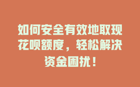 如何安全有效地取现花呗额度，轻松解决资金困扰！