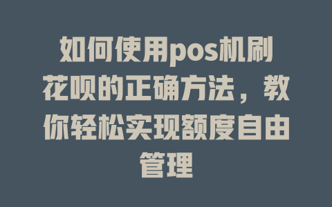 如何使用pos机刷花呗的正确方法，教你轻松实现额度自由管理