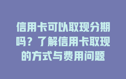 信用卡可以取现分期吗？了解信用卡取现的方式与费用问题