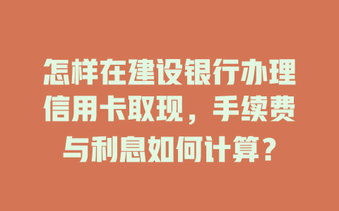 怎样在建设银行办理信用卡取现，手续费与利息如何计算？