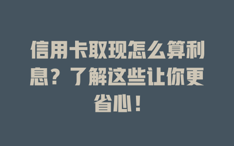 信用卡取现怎么算利息？了解这些让你更省心！