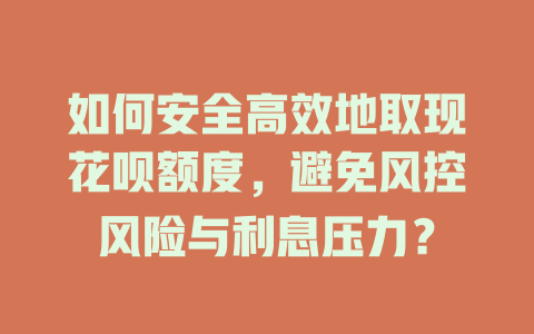 如何安全高效地取现花呗额度，避免风控风险与利息压力？