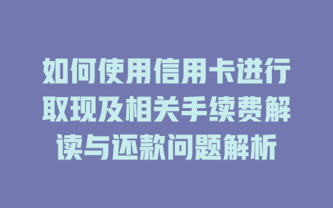 如何使用信用卡进行取现及相关手续费解读与还款问题解析