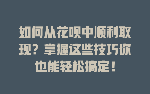 如何从花呗中顺利取现？掌握这些技巧你也能轻松搞定！