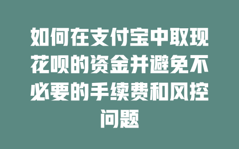 如何在支付宝中取现花呗的资金并避免不必要的手续费和风控问题